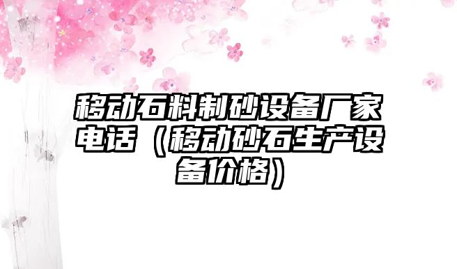 移動石料制砂設備廠家電話（移動砂石生產設備價格）