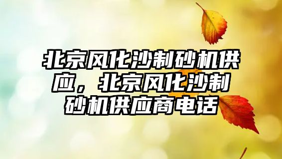 北京風化沙制砂機供應，北京風化沙制砂機供應商電話