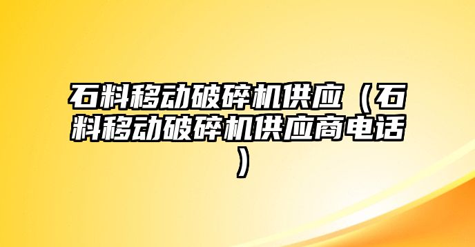 石料移動破碎機供應（石料移動破碎機供應商電話）