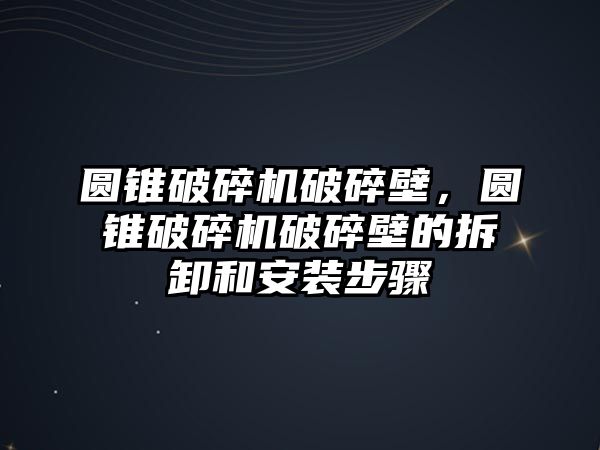 圓錐破碎機(jī)破碎壁，圓錐破碎機(jī)破碎壁的拆卸和安裝步驟