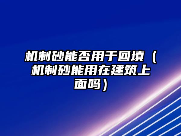 機制砂能否用于回填（機制砂能用在建筑上面嗎）