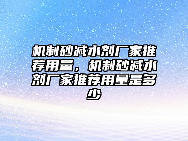 機制砂減水劑廠家推薦用量，機制砂減水劑廠家推薦用量是多少