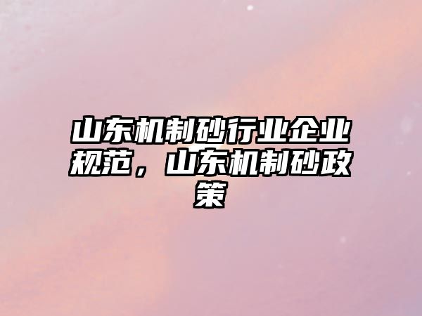 山東機制砂行業企業規范，山東機制砂政策