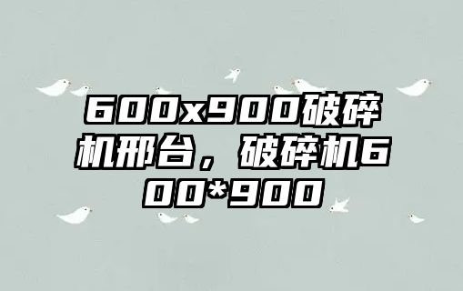 600x900破碎機邢臺，破碎機600*900