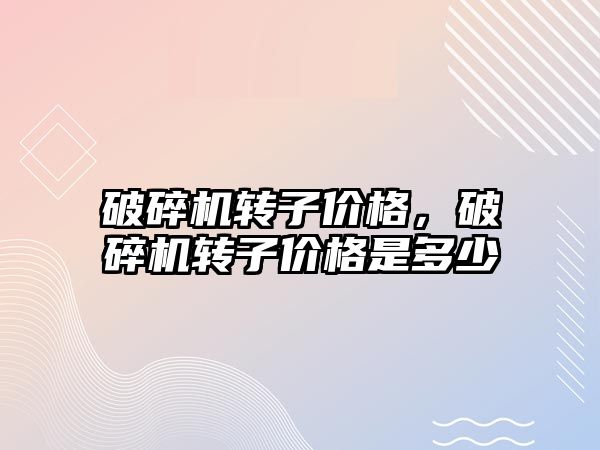 破碎機轉子價格，破碎機轉子價格是多少