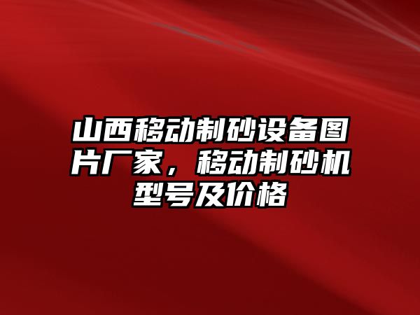 山西移動制砂設備圖片廠家，移動制砂機型號及價格