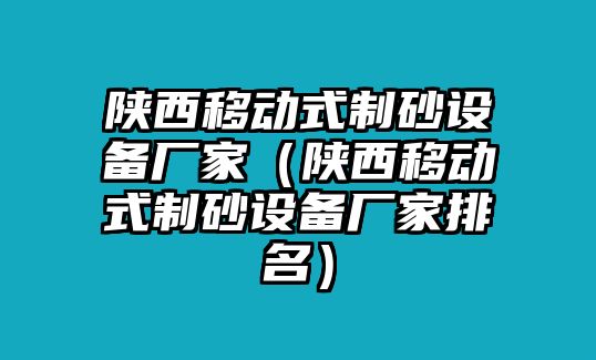 陜西移動式制砂設備廠家（陜西移動式制砂設備廠家排名）