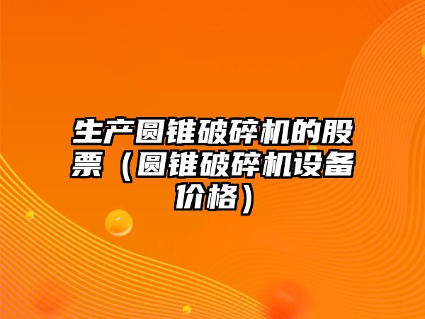 生產圓錐破碎機的股票（圓錐破碎機設備價格）