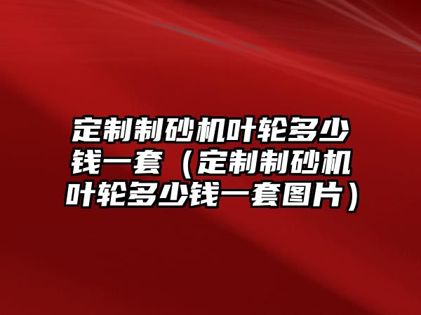 定制制砂機葉輪多少錢一套（定制制砂機葉輪多少錢一套圖片）