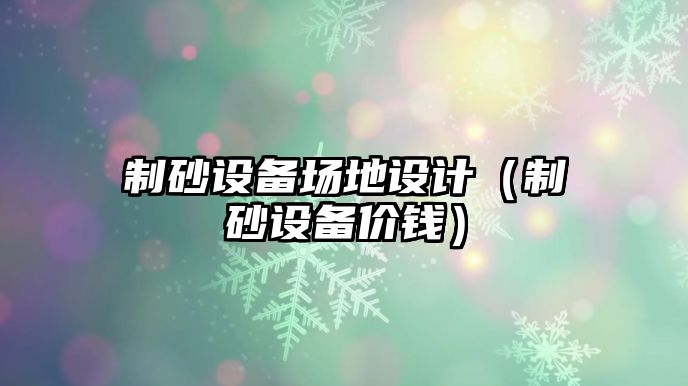 制砂設備場地設計（制砂設備價錢）