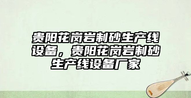 貴陽花崗巖制砂生產線設備，貴陽花崗巖制砂生產線設備廠家