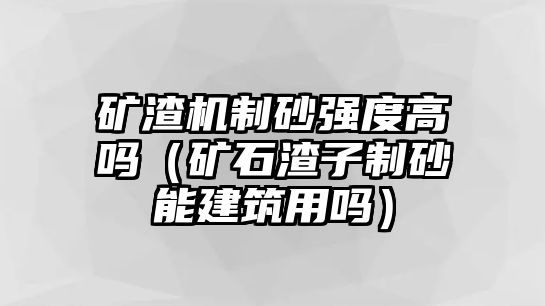 礦渣機制砂強度高嗎（礦石渣子制砂能建筑用嗎）