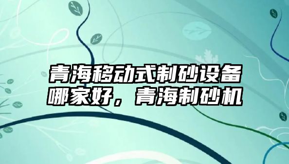 青海移動式制砂設備哪家好，青海制砂機