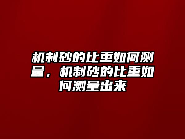 機(jī)制砂的比重如何測(cè)量，機(jī)制砂的比重如何測(cè)量出來(lái)