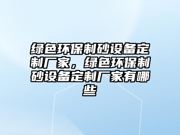 綠色環保制砂設備定制廠家，綠色環保制砂設備定制廠家有哪些