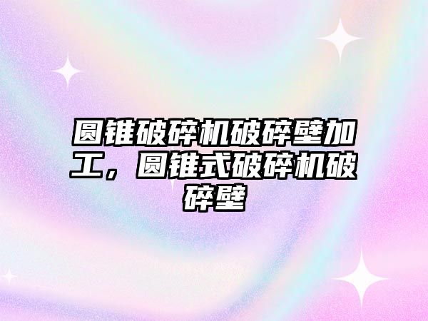 圓錐破碎機破碎壁加工，圓錐式破碎機破碎壁