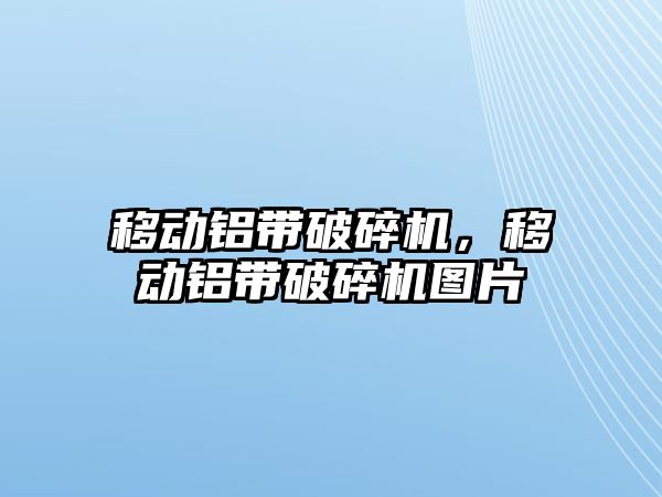 移動鋁帶破碎機，移動鋁帶破碎機圖片