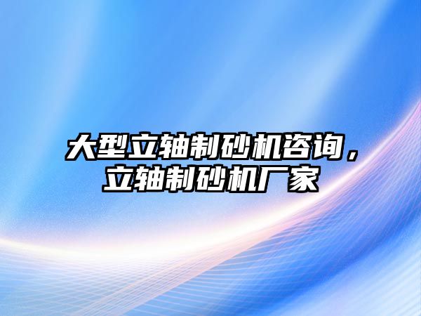 大型立軸制砂機(jī)咨詢，立軸制砂機(jī)廠家