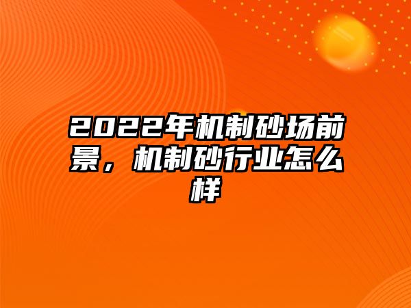 2022年機制砂場前景，機制砂行業怎么樣