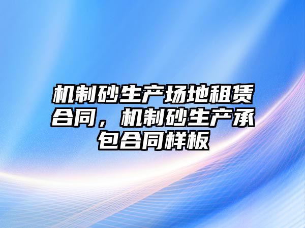 機制砂生產場地租賃合同，機制砂生產承包合同樣板