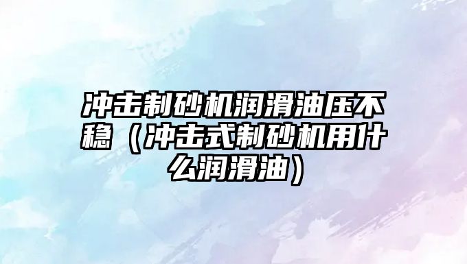 沖擊制砂機潤滑油壓不穩（沖擊式制砂機用什么潤滑油）