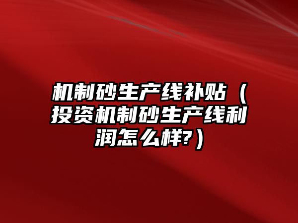 機制砂生產線補貼（投資機制砂生產線利潤怎么樣?）