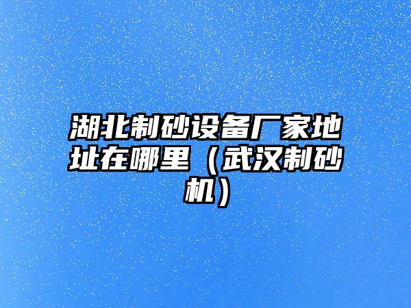 湖北制砂設備廠家地址在哪里（武漢制砂機）