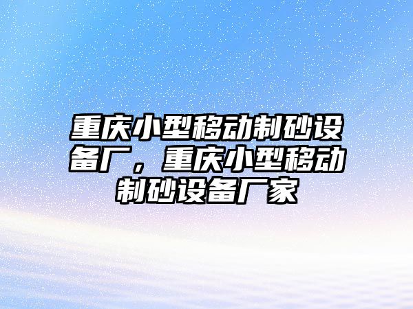 重慶小型移動制砂設備廠，重慶小型移動制砂設備廠家