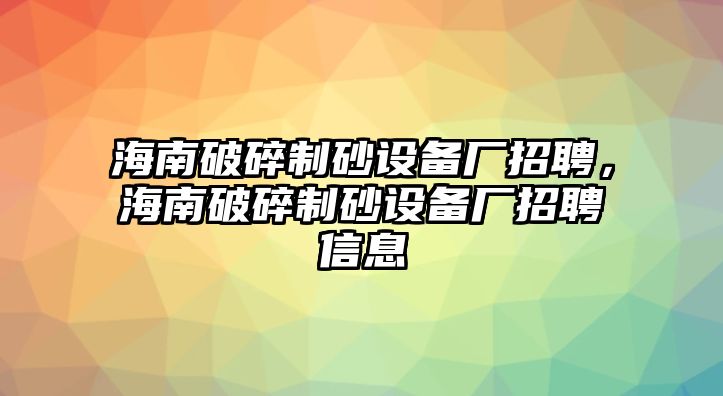 海南破碎制砂設備廠招聘，海南破碎制砂設備廠招聘信息