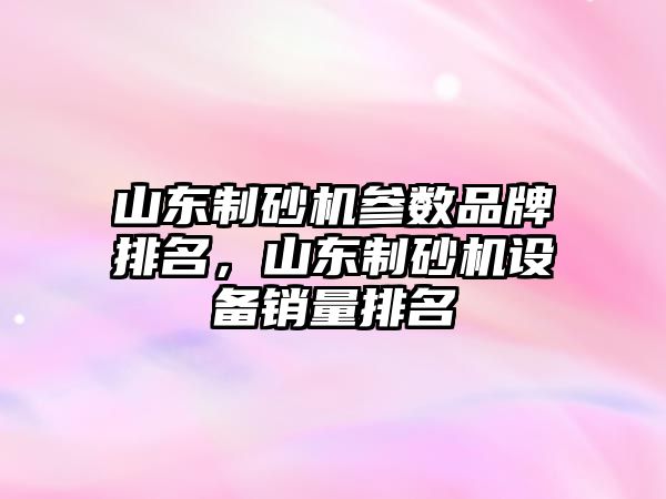 山東制砂機參數品牌排名，山東制砂機設備銷量排名