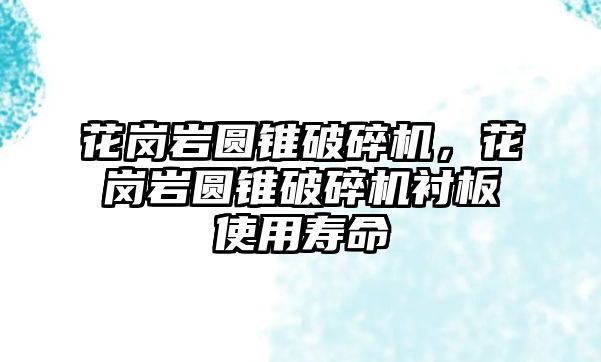 花崗巖圓錐破碎機，花崗巖圓錐破碎機襯板使用壽命