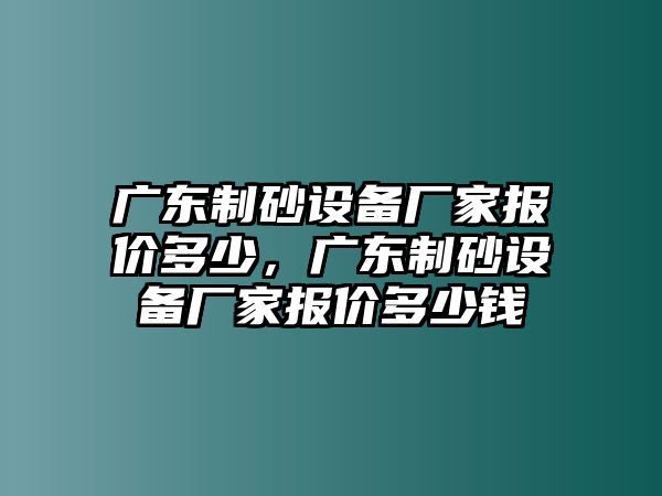 廣東制砂設備廠家報價多少，廣東制砂設備廠家報價多少錢