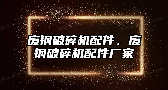 廢鋼破碎機配件，廢鋼破碎機配件廠家