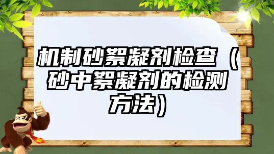 機(jī)制砂絮凝劑檢查（砂中絮凝劑的檢測(cè)方法）