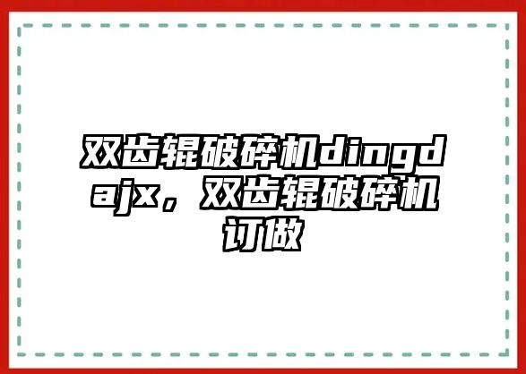 雙齒輥破碎機dingdajx，雙齒輥破碎機訂做