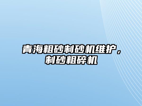 青海粗砂制砂機維護，制砂粗碎機