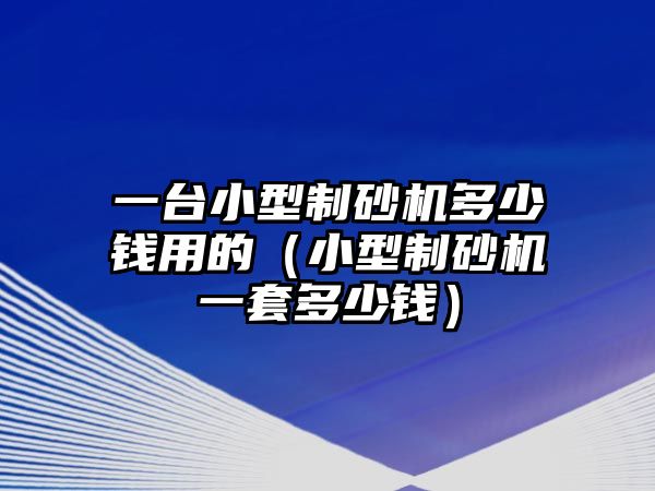 一臺(tái)小型制砂機(jī)多少錢用的（小型制砂機(jī)一套多少錢）