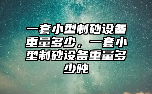 一套小型制砂設備重量多少，一套小型制砂設備重量多少噸