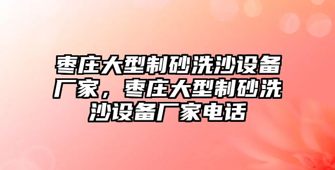 棗莊大型制砂洗沙設(shè)備廠家，棗莊大型制砂洗沙設(shè)備廠家電話