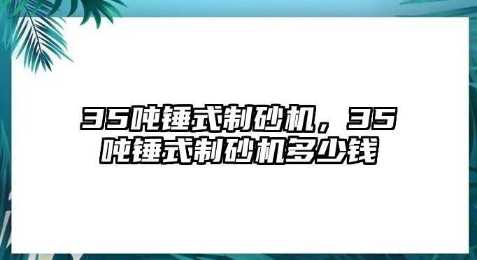 35噸錘式制砂機(jī)，35噸錘式制砂機(jī)多少錢