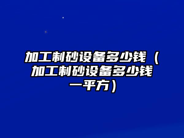 加工制砂設備多少錢（加工制砂設備多少錢一平方）