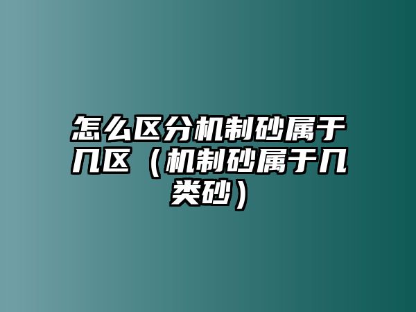 怎么區分機制砂屬于幾區（機制砂屬于幾類砂）