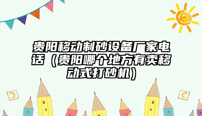 貴陽移動制砂設備廠家電話（貴陽哪個地方有賣移動式打砂機）