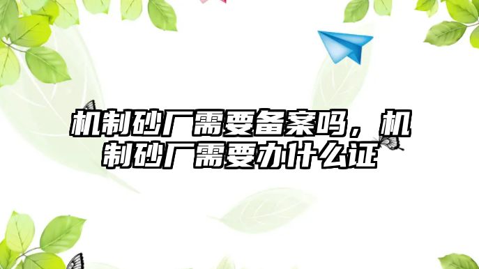 機制砂廠需要備案嗎，機制砂廠需要辦什么證