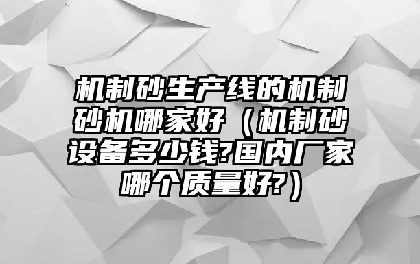 機制砂生產線的機制砂機哪家好（機制砂設備多少錢?國內廠家哪個質量好?）