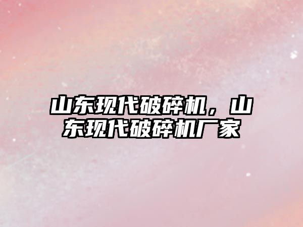 山東現代破碎機，山東現代破碎機廠家