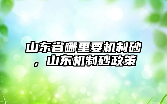 山東省哪里要機(jī)制砂，山東機(jī)制砂政策