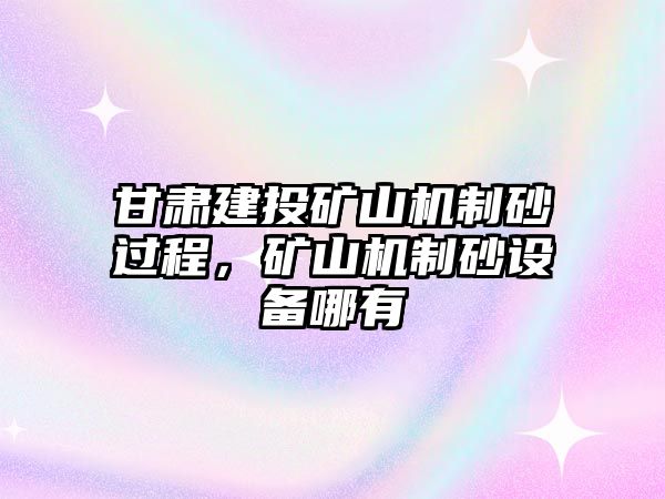 甘肅建投礦山機制砂過程，礦山機制砂設備哪有