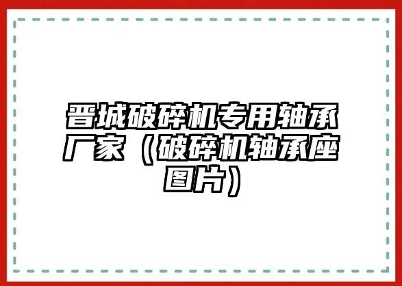 晉城破碎機專用軸承廠家（破碎機軸承座圖片）