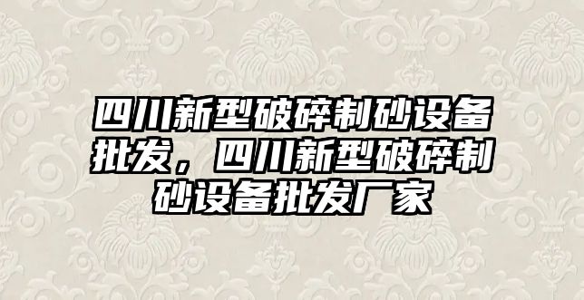 四川新型破碎制砂設備批發，四川新型破碎制砂設備批發廠家